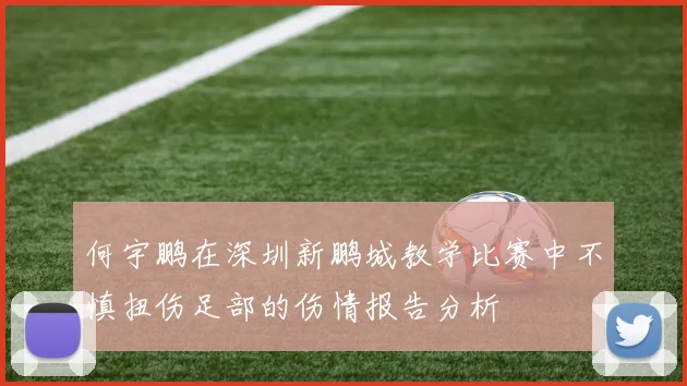 何宇鹏在深圳新鹏城教学比赛中不慎扭伤足部的伤情报告分析