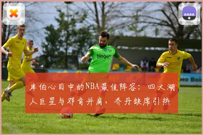 库伯心目中的NBA最佳阵容：四大湖人巨星与邓肯并肩，乔丹缺席引热议