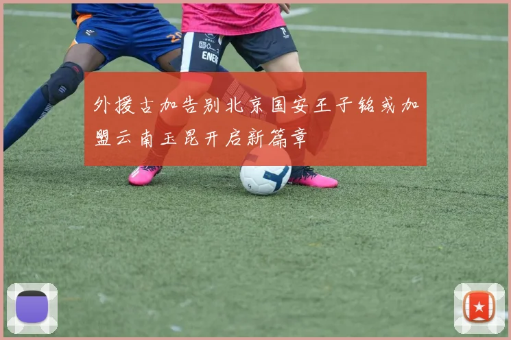 外援古加告别北京国安王子铭或加盟云南玉昆开启新篇章
