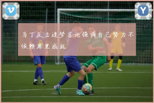 马丁反击追梦言论强调自己努力不依赖库里成就