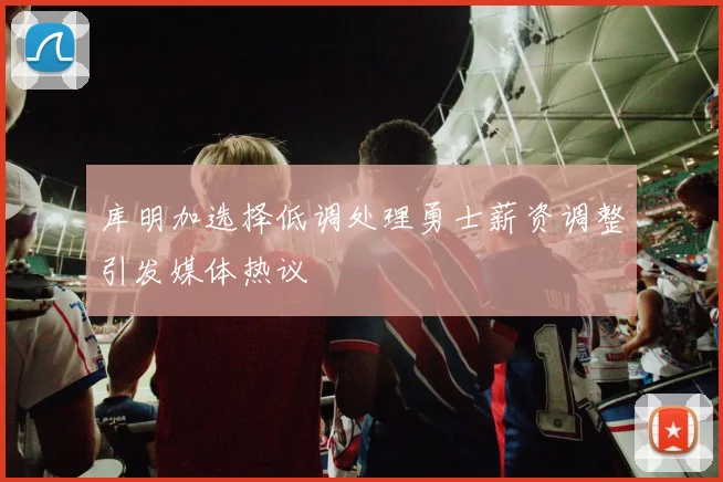 库明加选择低调处理勇士薪资调整引发媒体热议