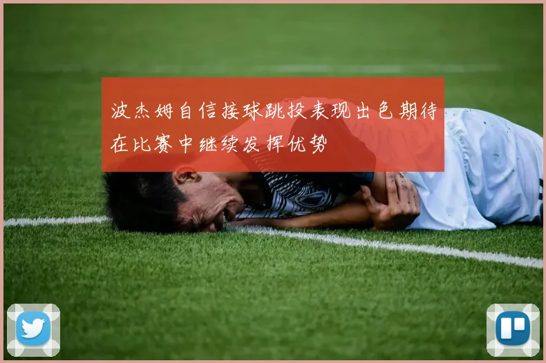 波杰姆自信接球跳投表现出色期待在比赛中继续发挥优势