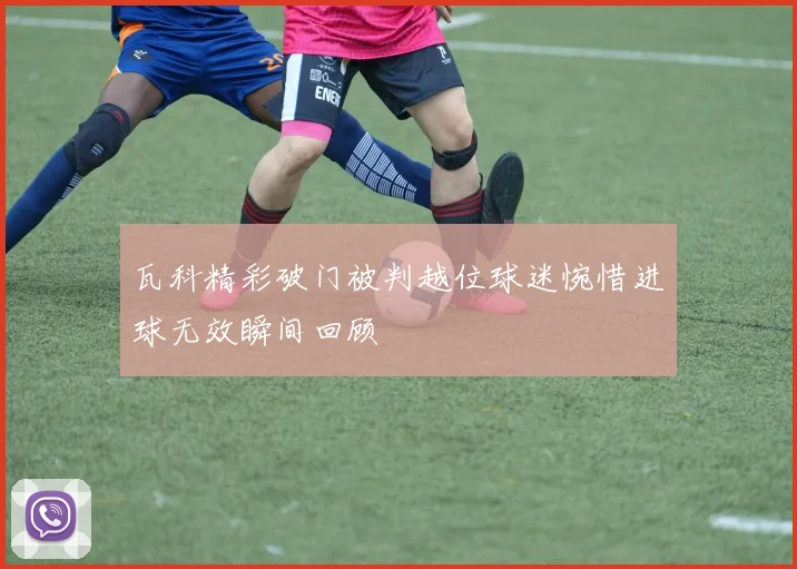 瓦科精彩破门被判越位球迷惋惜进球无效瞬间回顾
