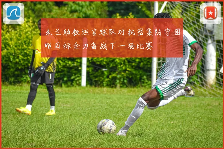 米兰助教坦言球队对抗密集防守困难目标全力备战下一场比赛