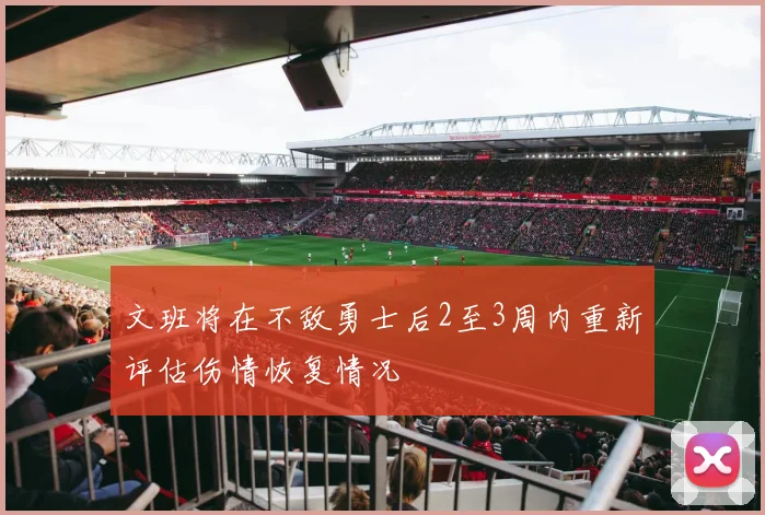 文班将在不敌勇士后2至3周内重新评估伤情恢复情况