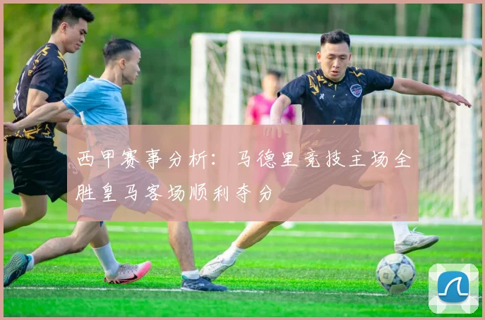 西甲赛事分析：马德里竞技主场全胜皇马客场顺利夺分