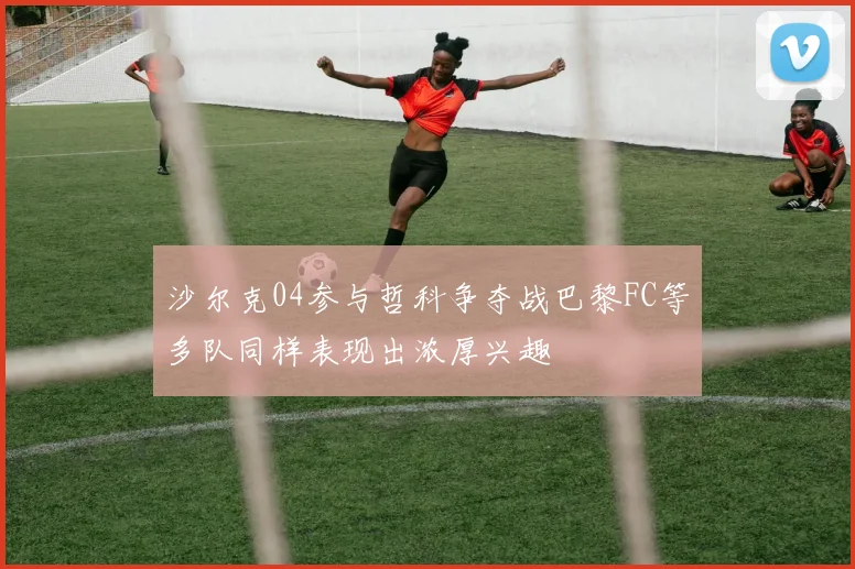 沙尔克04参与哲科争夺战巴黎FC等多队同样表现出浓厚兴趣