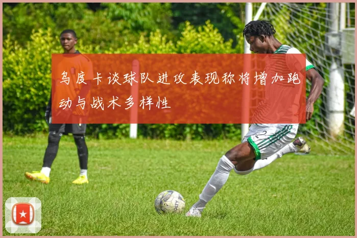 乌度卡谈球队进攻表现称将增加跑动与战术多样性