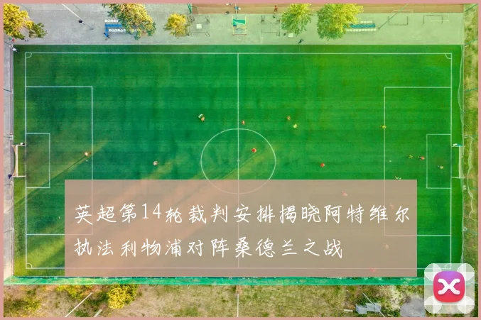 英超第14轮裁判安排揭晓阿特维尔执法利物浦对阵桑德兰之战
