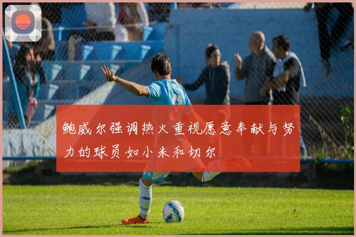 鲍威尔强调热火重视愿意奉献与努力的球员如小米和切尔