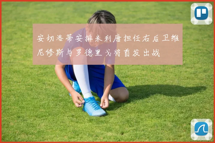安切洛蒂安排米利唐担任右后卫维尼修斯与罗德里戈将首发出战