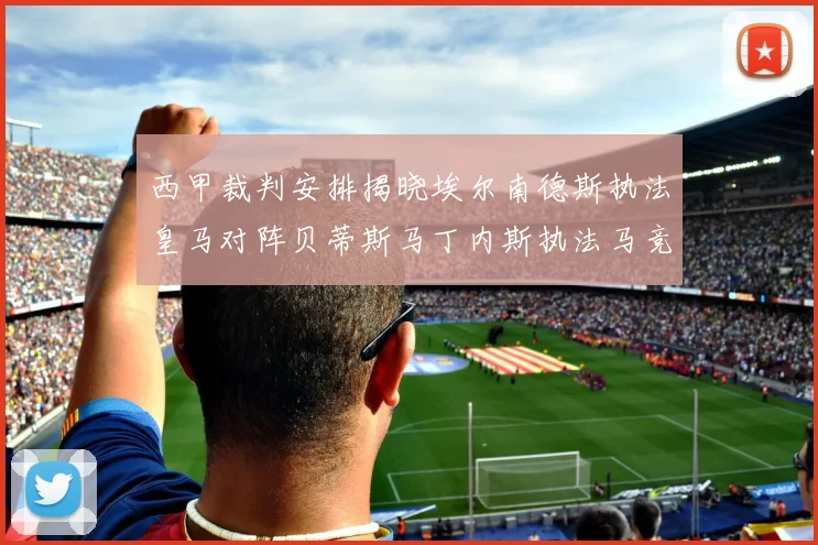 西甲裁判安排揭晓埃尔南德斯执法皇马对阵贝蒂斯马丁内斯执法马竞比赛