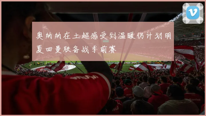 奥纳纳在土超感受到温暖仍计划明夏回曼联备战季前赛