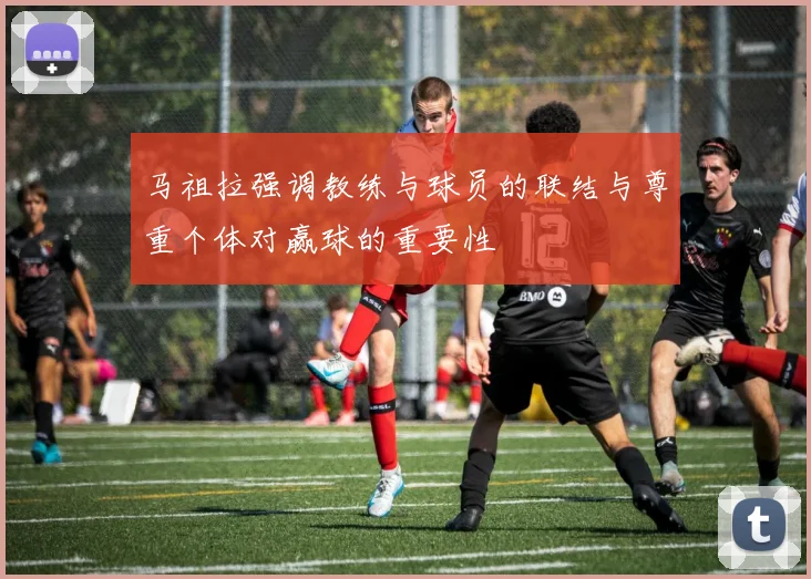 马祖拉强调教练与球员的联结与尊重个体对赢球的重要性