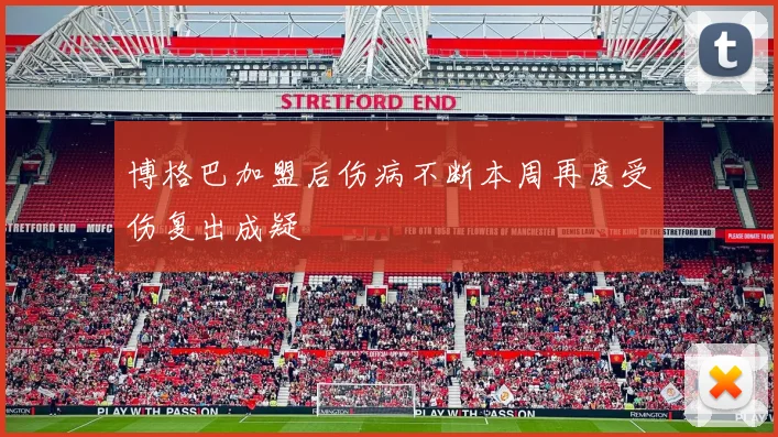 博格巴加盟后伤病不断本周再度受伤复出成疑