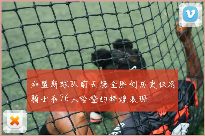 加盟新球队前五场全胜创历史仅有骑士和76人哈登的辉煌表现