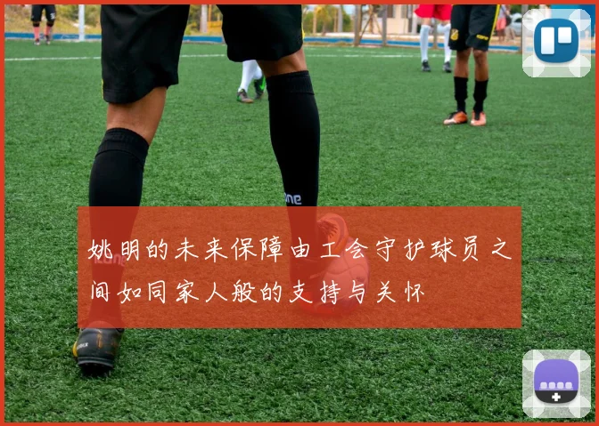 姚明的未来保障由工会守护球员之间如同家人般的支持与关怀