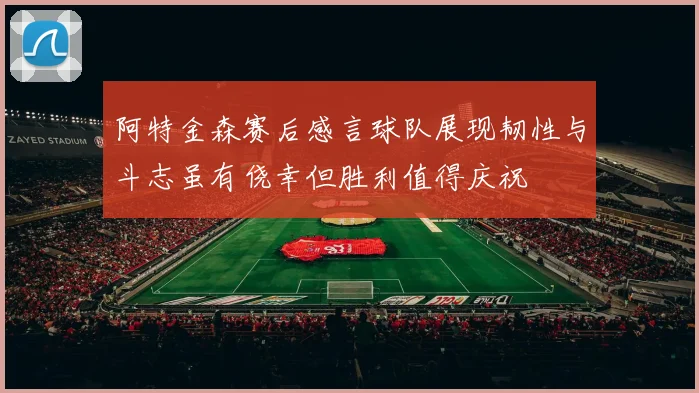 阿特金森赛后感言球队展现韧性与斗志虽有侥幸但胜利值得庆祝