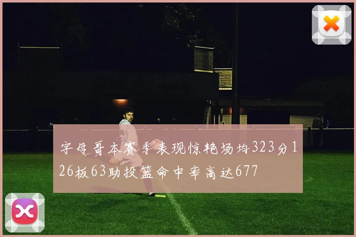 字母哥本赛季表现惊艳场均323分126板63助投篮命中率高达677