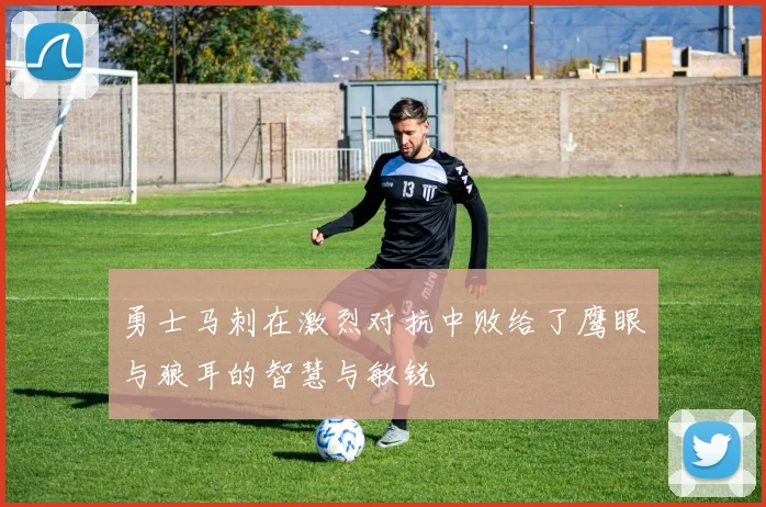 勇士马刺在激烈对抗中败给了鹰眼与狼耳的智慧与敏锐