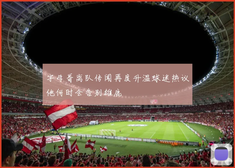 字母哥离队传闻再度升温球迷热议他何时会告别雄鹿