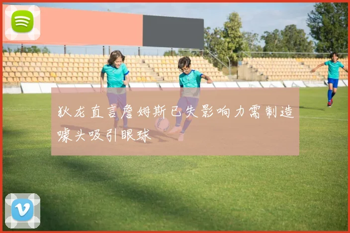 狄龙直言詹姆斯已失影响力需制造噱头吸引眼球