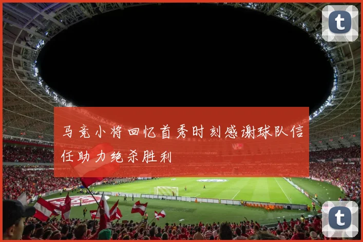 马竞小将回忆首秀时刻感谢球队信任助力绝杀胜利