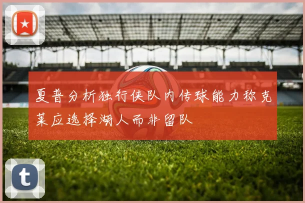 夏普分析独行侠队内传球能力称克莱应选择湖人而非留队