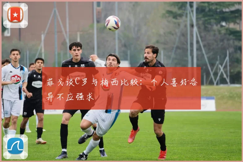 菲戈谈C罗与梅西比较：个人喜好各异不应强求