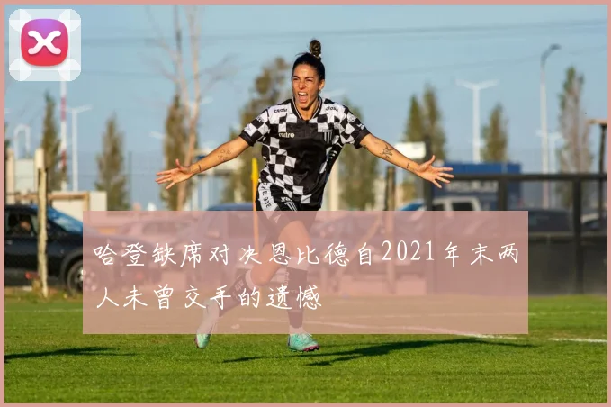 哈登缺席对决恩比德自2021年末两人未曾交手的遗憾