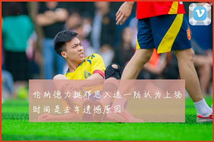 伦纳德力挺邓恩入选一防认为上场时间是去年遗憾原因