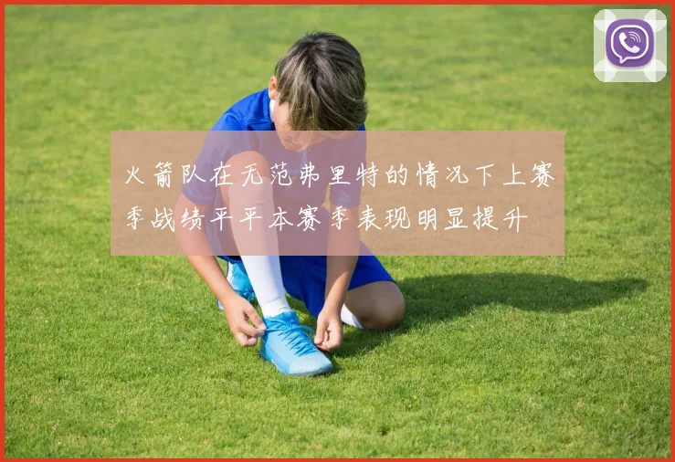 火箭队在无范弗里特的情况下上赛季战绩平平本赛季表现明显提升