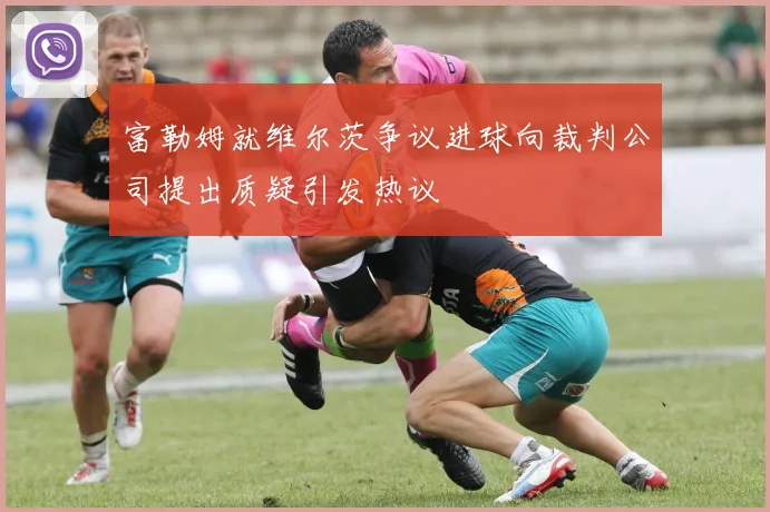 富勒姆就维尔茨争议进球向裁判公司提出质疑引发热议